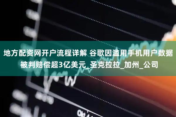 地方配资网开户流程详解 谷歌因滥用手机用户数据 被判赔偿超3亿美元_圣克拉拉_加州_公司