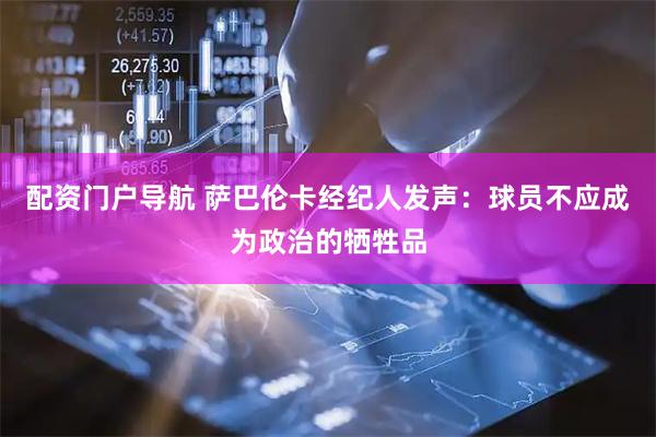 配资门户导航 萨巴伦卡经纪人发声：球员不应成为政治的牺牲品