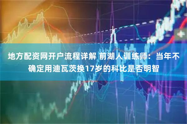 地方配资网开户流程详解 前湖人训练师：当年不确定用迪瓦茨换17岁的科比是否明智