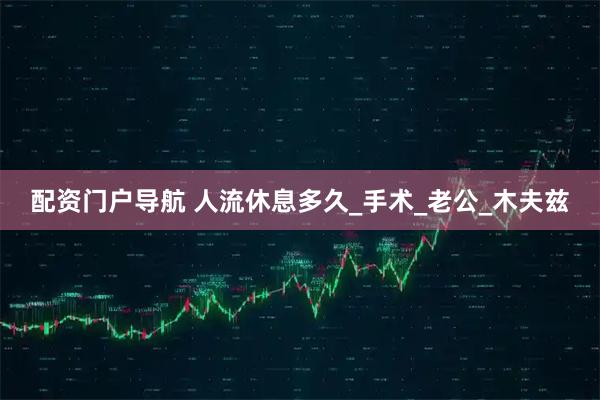 配资门户导航 人流休息多久_手术_老公_木夫兹