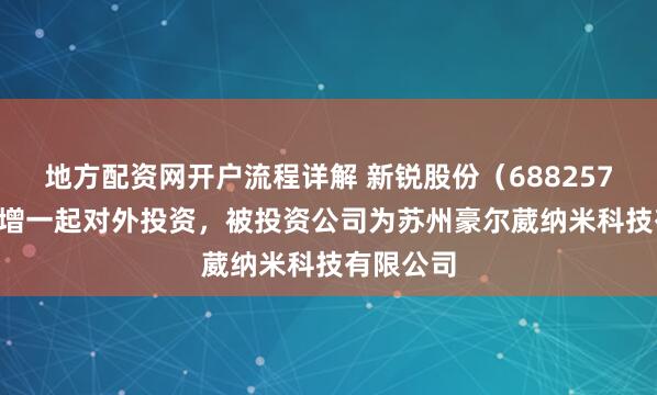 地方配资网开户流程详解 新锐股份（688257.SH）新增一起对外投资，被投资公司为苏州豪尔葳纳米科技有限公司