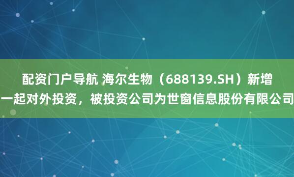 配资门户导航 海尔生物（688139.SH）新增一起对外投资，被投资公司为世窗信息股份有限公司