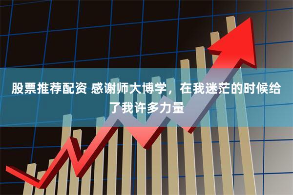 股票推荐配资 感谢师大博学，在我迷茫的时候给了我许多力量
