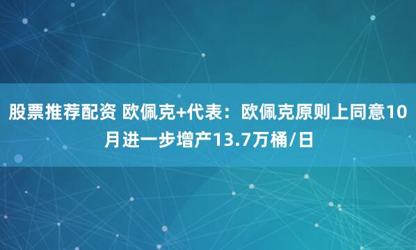 股票推荐配资 欧佩克+代表：欧佩克原则上同意10月进一步增产13.7万桶/日