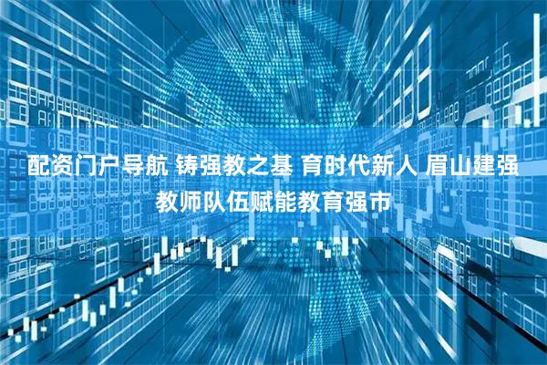 配资门户导航 铸强教之基 育时代新人 眉山建强教师队伍赋能教育强市