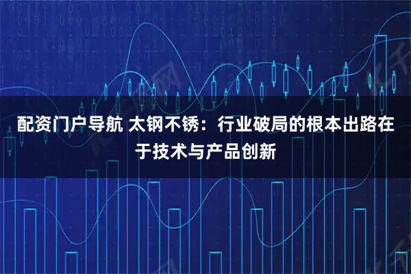 配资门户导航 太钢不锈：行业破局的根本出路在于技术与产品创新