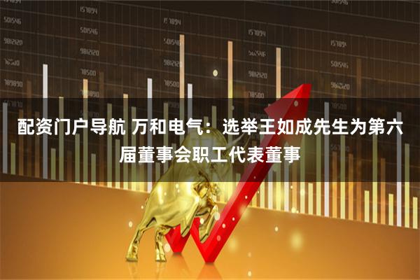 配资门户导航 万和电气：选举王如成先生为第六届董事会职工代表董事