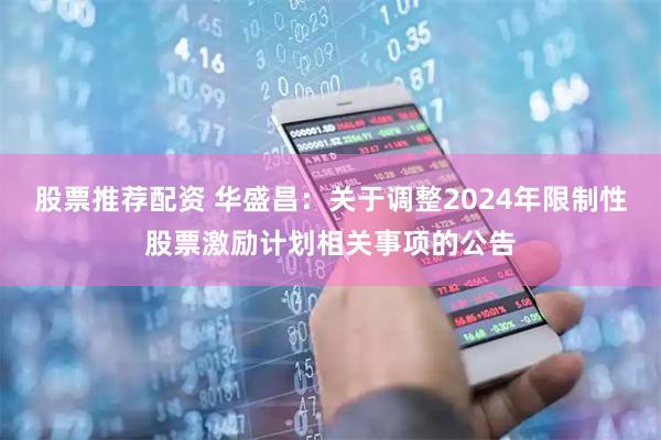 股票推荐配资 华盛昌：关于调整2024年限制性股票激励计划相关事项的公告