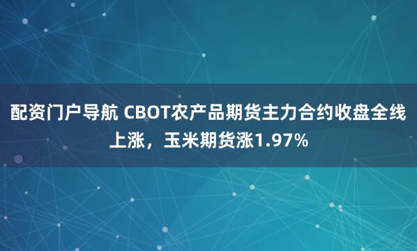 配资门户导航 CBOT农产品期货主力合约收盘全线上涨，玉米期货涨1.97%