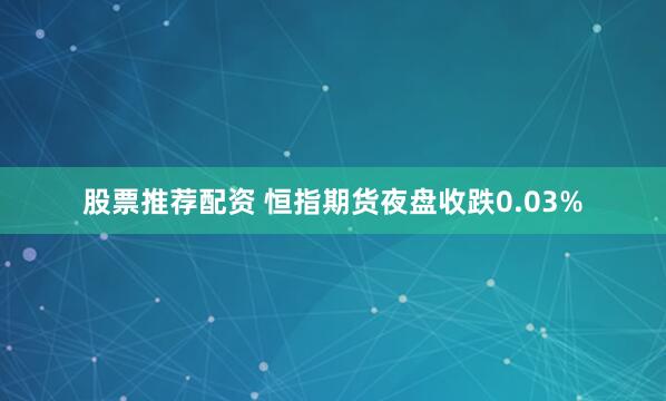 股票推荐配资 恒指期货夜盘收跌0.03%