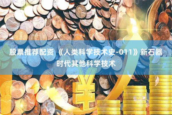 股票推荐配资 《人类科学技术史-011》新石器时代其他科学技术