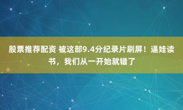 股票推荐配资 被这部9.4分纪录片刷屏！逼娃读书，我们从一开始就错了