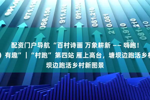 配资门户导航 “百村诗画 万象耕新 —— 嗨跑！沟（go）有趣”｜“村跑” 第四站 雁上高台，塘坝边跑活乡村新图景