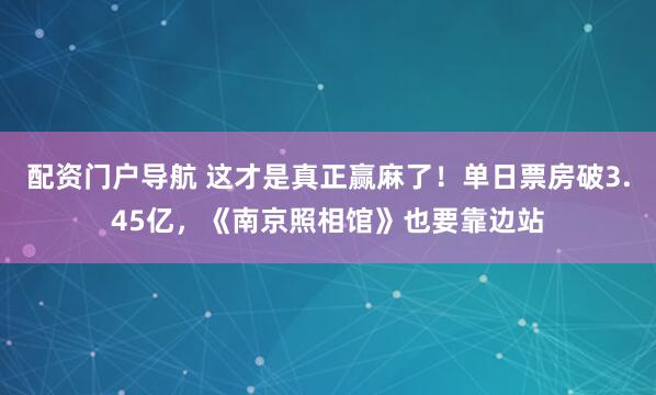 配资门户导航 这才是真正赢麻了！单日票房破3.45亿，《南京照相馆》也要靠边站