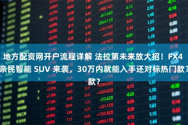地方配资网开户流程详解 法拉第未来放大招！FX4 亲民智能 SUV 来袭，30万内就能入手还对标热门款？