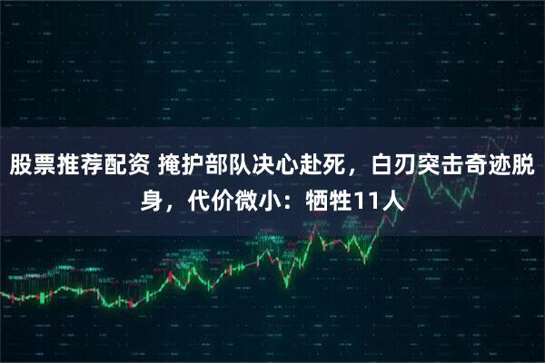 股票推荐配资 掩护部队决心赴死，白刃突击奇迹脱身，代价微小：牺牲11人