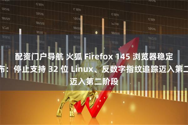 配资门户导航 火狐 Firefox 145 浏览器稳定版发布：停止支持 32 位 Linux、反数字指纹追踪迈入第二阶段
