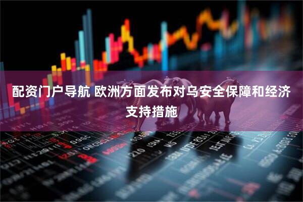 配资门户导航 欧洲方面发布对乌安全保障和经济支持措施