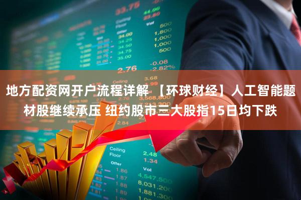 地方配资网开户流程详解 【环球财经】人工智能题材股继续承压 纽约股市三大股指15日均下跌