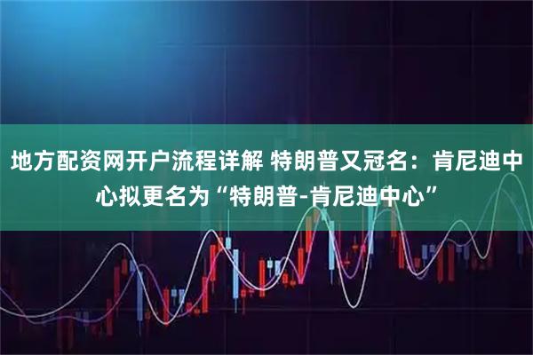 地方配资网开户流程详解 特朗普又冠名：肯尼迪中心拟更名为“特朗普-肯尼迪中心”