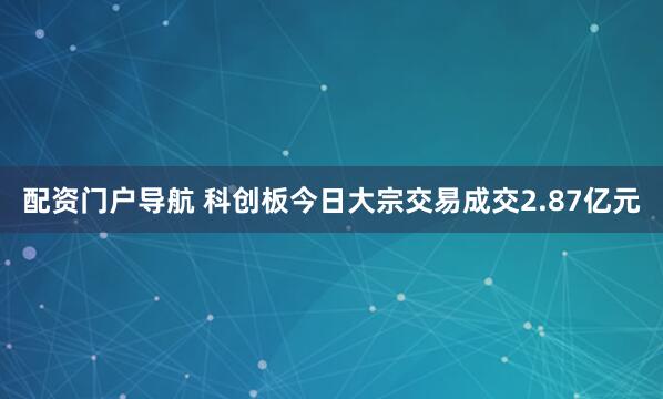 配资门户导航 科创板今日大宗交易成交2.87亿元