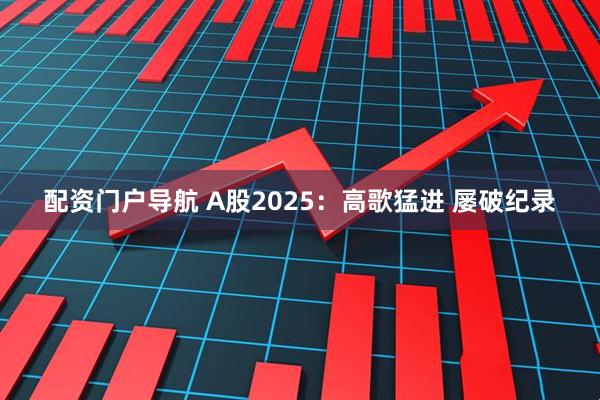 配资门户导航 A股2025：高歌猛进 屡破纪录