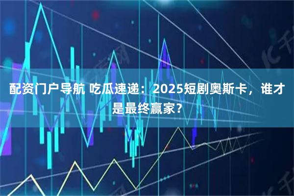 配资门户导航 吃瓜速递：2025短剧奥斯卡，谁才是最终赢家？