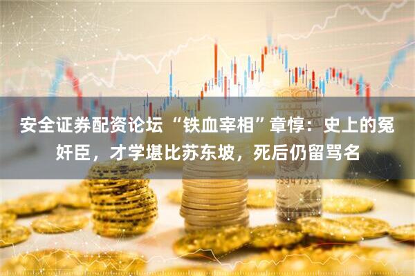 安全证券配资论坛 “铁血宰相”章惇：史上的冤奸臣，才学堪比苏东坡，死后仍留骂名