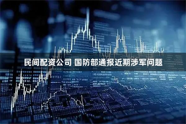 民间配资公司 国防部通报近期涉军问题