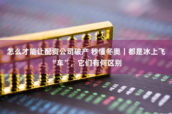怎么才能让配资公司破产 秒懂冬奥｜都是冰上飞“车”，它们有何区别