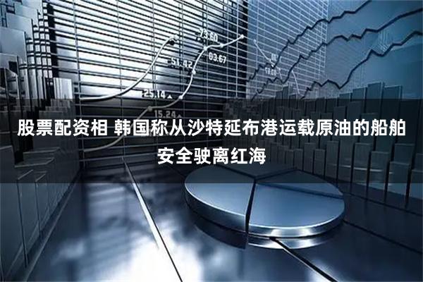股票配资相 韩国称从沙特延布港运载原油的船舶安全驶离红海