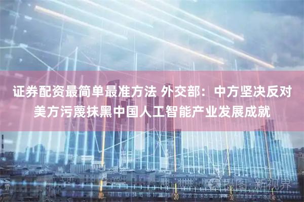 证券配资最简单最准方法 外交部：中方坚决反对美方污蔑抹黑中国人工智能产业发展成就