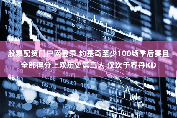 股票配资门户网登录 约基奇至少100场季后赛且全部得分上双历史第三人 仅次于乔丹KD