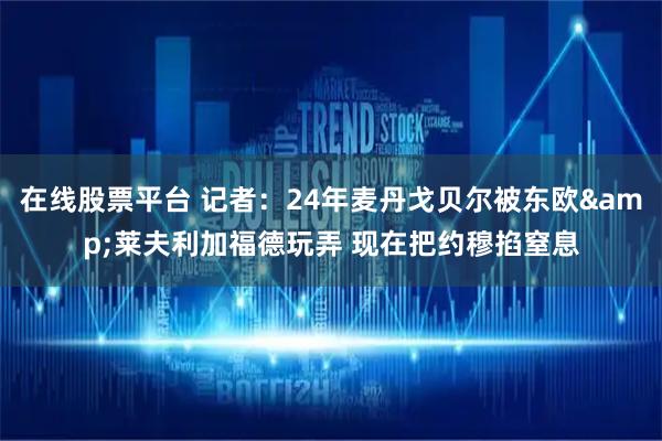 在线股票平台 记者：24年麦丹戈贝尔被东欧&莱夫利加福德玩弄 现在把约穆掐窒息