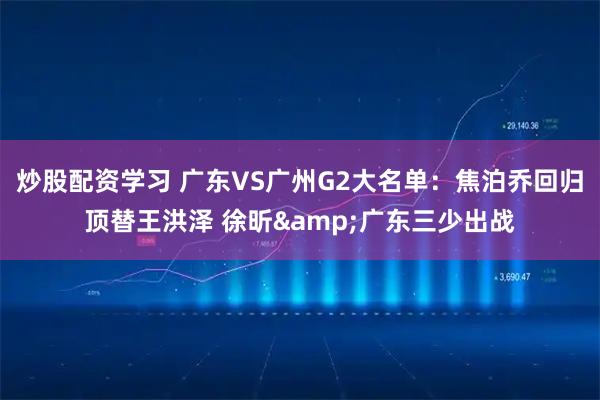 炒股配资学习 广东VS广州G2大名单：焦泊乔回归顶替王洪泽 徐昕&广东三少出战