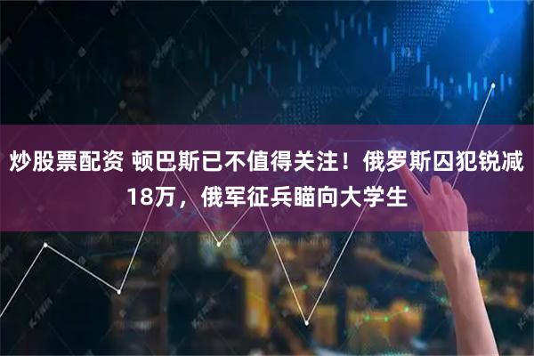 炒股票配资 顿巴斯已不值得关注！俄罗斯囚犯锐减18万，俄军征兵瞄向大学生