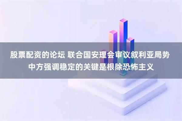 股票配资的论坛 联合国安理会审议叙利亚局势 中方强调稳定的关键是根除恐怖主义