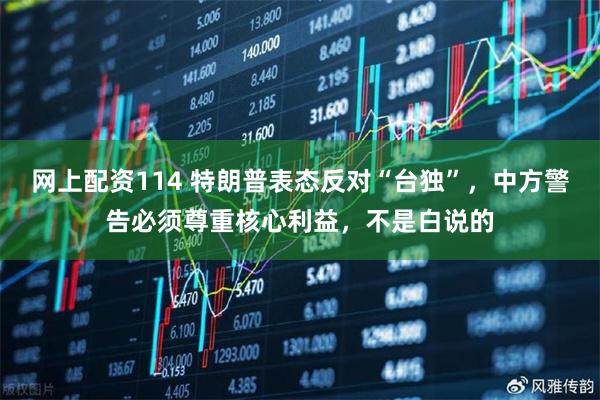 网上配资114 特朗普表态反对“台独”，中方警告必须尊重核心利益，不是白说的