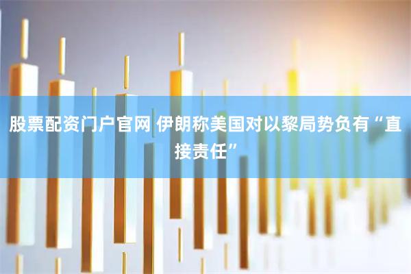股票配资门户官网 伊朗称美国对以黎局势负有“直接责任”