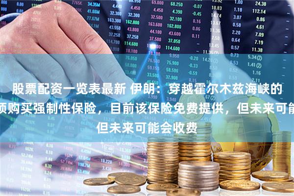 股票配资一览表最新 伊朗：穿越霍尔木兹海峡的船只必须购买强制性保险，目前该保险免费提供，但未来可能会收费